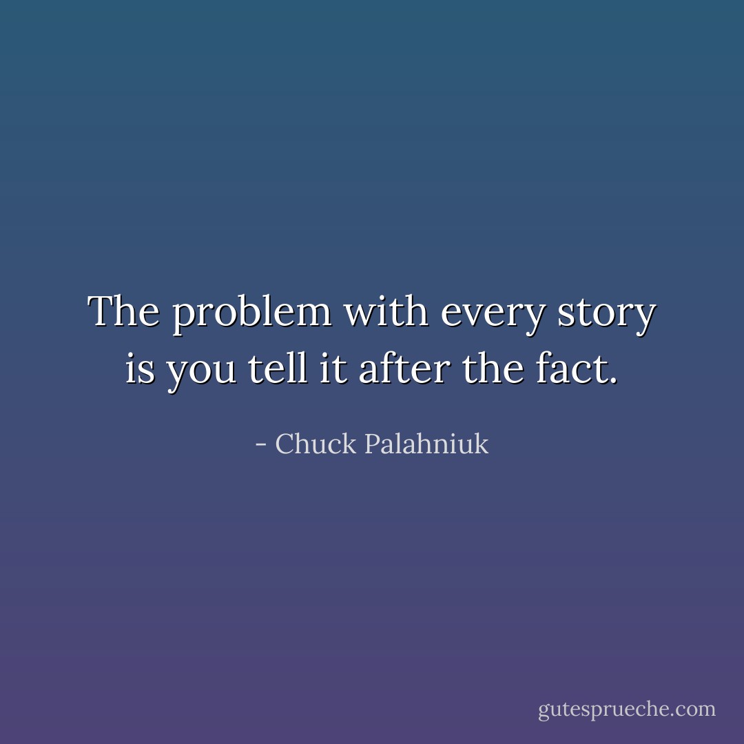 The problem with every story is you tell it after the fact. - Chuck Palahniuk