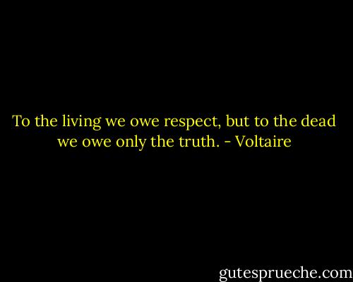 To the living we owe respect, but to the dead we owe only the truth. - Voltaire