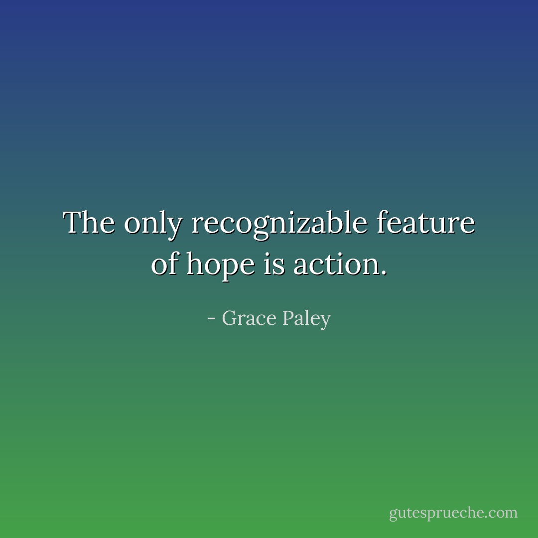 The only recognizable feature of hope is action. - Grace Paley