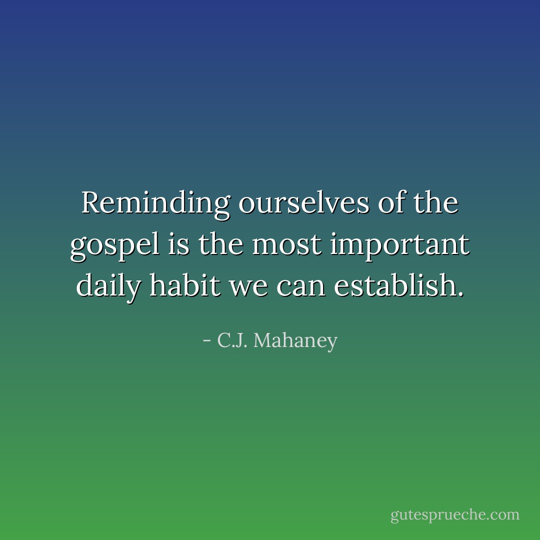 Reminding ourselves of the gospel is the most important daily habit we can establish. - C.J. Mahaney