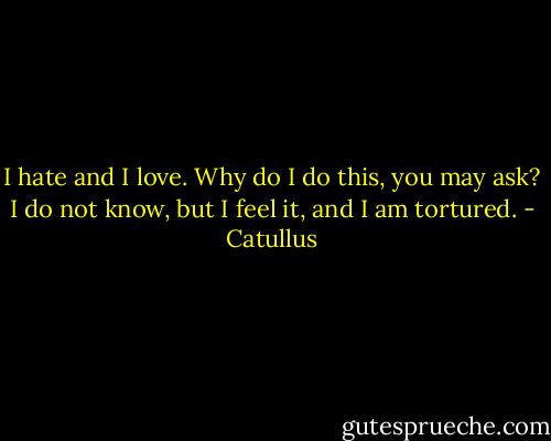 I hate and I love. Why do I do this, you may ask? I do not know, but I feel it, and I am tortured. - Catullus