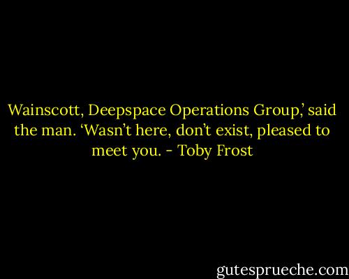 Wainscott, Deepspace Operations Group,’ said the man. ‘Wasn’t here, don’t exist, pleased to meet you. - Toby Frost