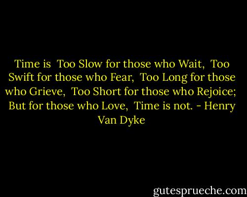 Time is<br /> Too Slow for those who Wait,<br /> Too Swift for those who Fear,<br /> Too Long for those who Grieve,<br /> Too Short for those who Rejoice;<br /> But for those who Love,<br /> Time is not. - Henry Van Dyke