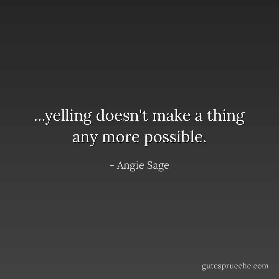 ...yelling doesn't make a thing any more possible. - Angie Sage