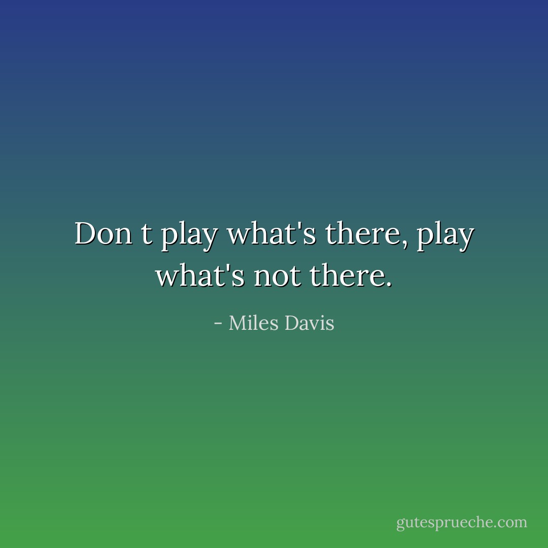 Don t play what's there, play what's not there. - Miles Davis