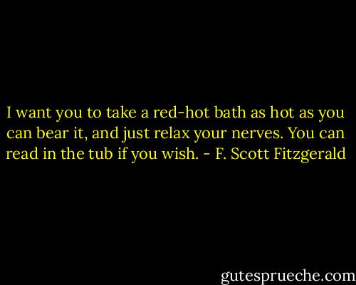 I want you to take a red-hot bath as hot as you can bear it, and just relax your nerves. You can read in the tub if you wish. - F. Scott Fitzgerald