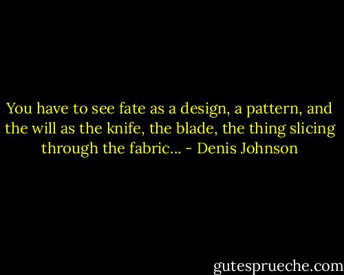 You have to see fate as a design, a pattern, and the will as the knife, the blade, the thing slicing through the fabric... - Denis Johnson