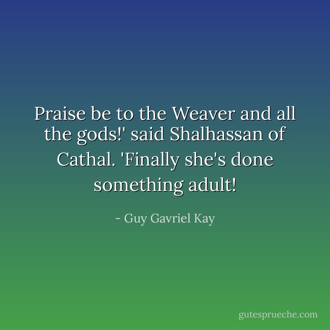 Praise be to the Weaver and all the gods!' said Shalhassan of Cathal. 'Finally she's done something adult! - Guy Gavriel Kay