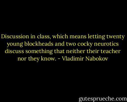 Discussion in class, which means letting twenty young blockheads and two cocky neurotics discuss something that neither their teacher nor they know. - Vladimir Nabokov