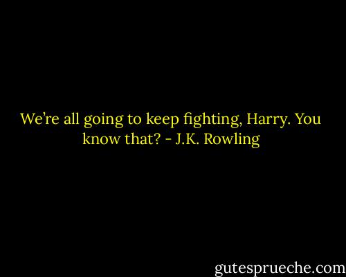 We’re all going to keep fighting, Harry. You know that? - J.K. Rowling