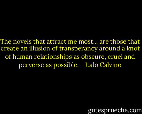 The novels that attract me most... are those that create an illusion of transperancy around a knot of human relationships as obscure, cruel and perverse as possible. - Italo Calvino