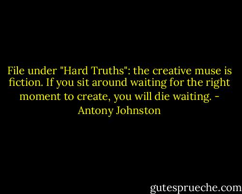File under "Hard Truths": the creative muse is fiction. If you sit around waiting for the right moment to create, you will die waiting. - Antony Johnston