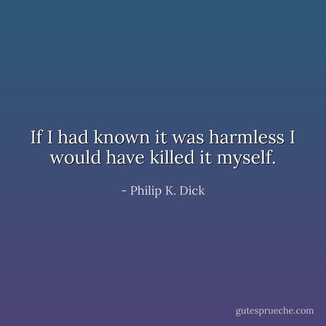 If I had known it was harmless I would have killed it myself. - Philip K. Dick