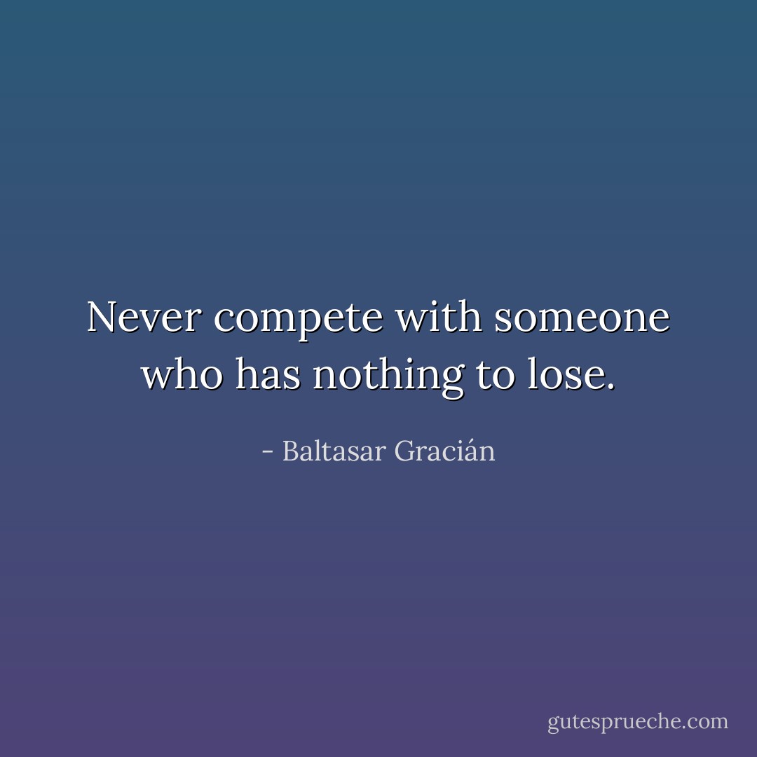 Never compete with someone who has nothing to lose. - Baltasar Gracián
