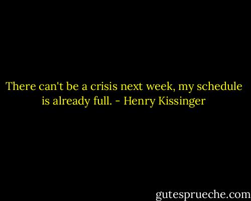 There can't be a crisis next week, my schedule is already full. - Henry Kissinger