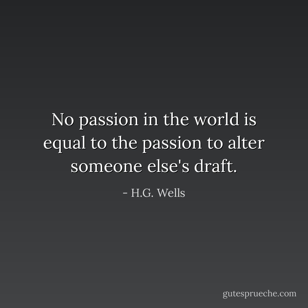 No passion in the world is equal to the passion to alter someone else's draft. - H.G. Wells