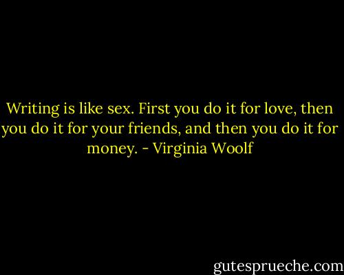 Writing is like sex. First you do it for love, then you do it for your friends, and then you do it for money. - Virginia Woolf