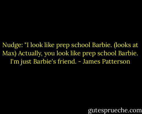 Nudge: "I look like prep school Barbie. (looks at Max) Actually, you look like prep school Barbie. I'm just Barbie's friend. - James Patterson