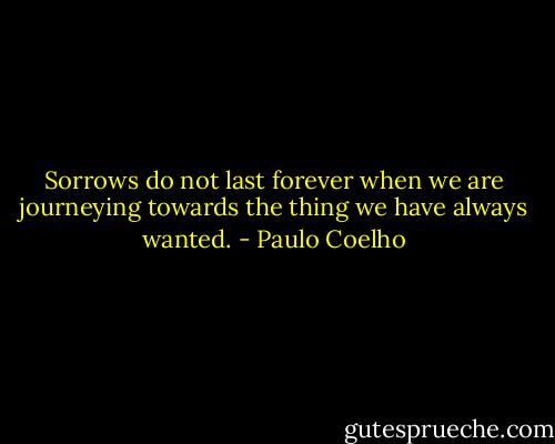 Sorrows do not last forever when we are journeying towards the thing we have always wanted. - Paulo Coelho