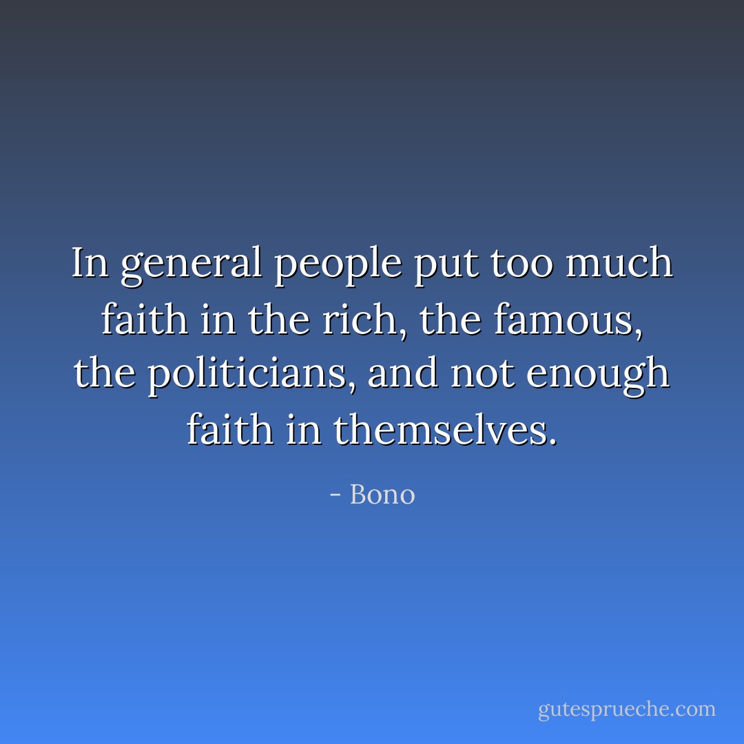 In general people put too much faith in the rich, the famous, the politicians, and not enough faith in themselves. - Bono