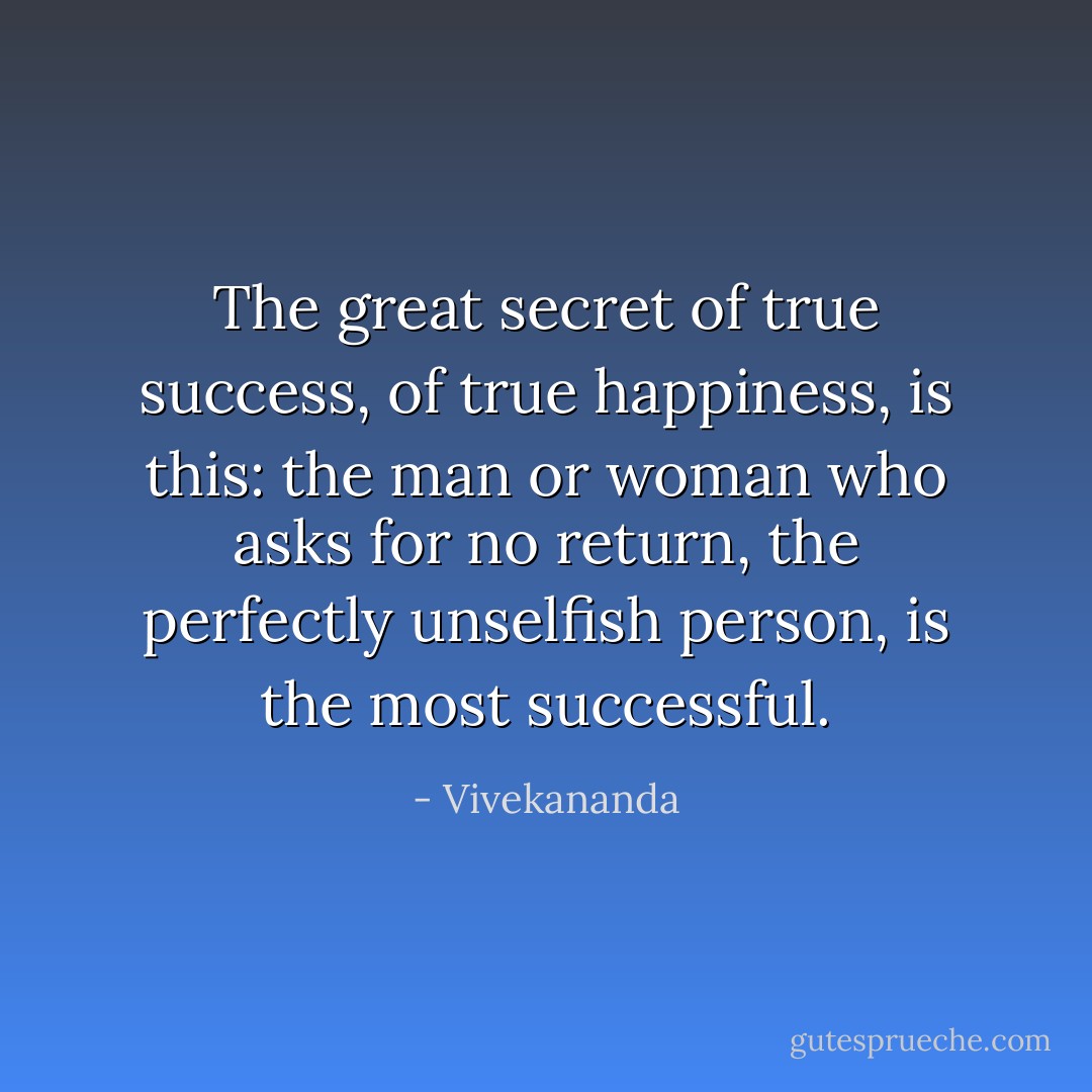 The great secret of true success, of true happiness, is this: the man or woman who asks for no return, the perfectly unselfish person, is the most successful. - Vivekananda