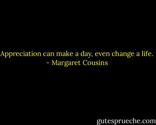 Appreciation can make a day, even change a life. - Margaret Cousins