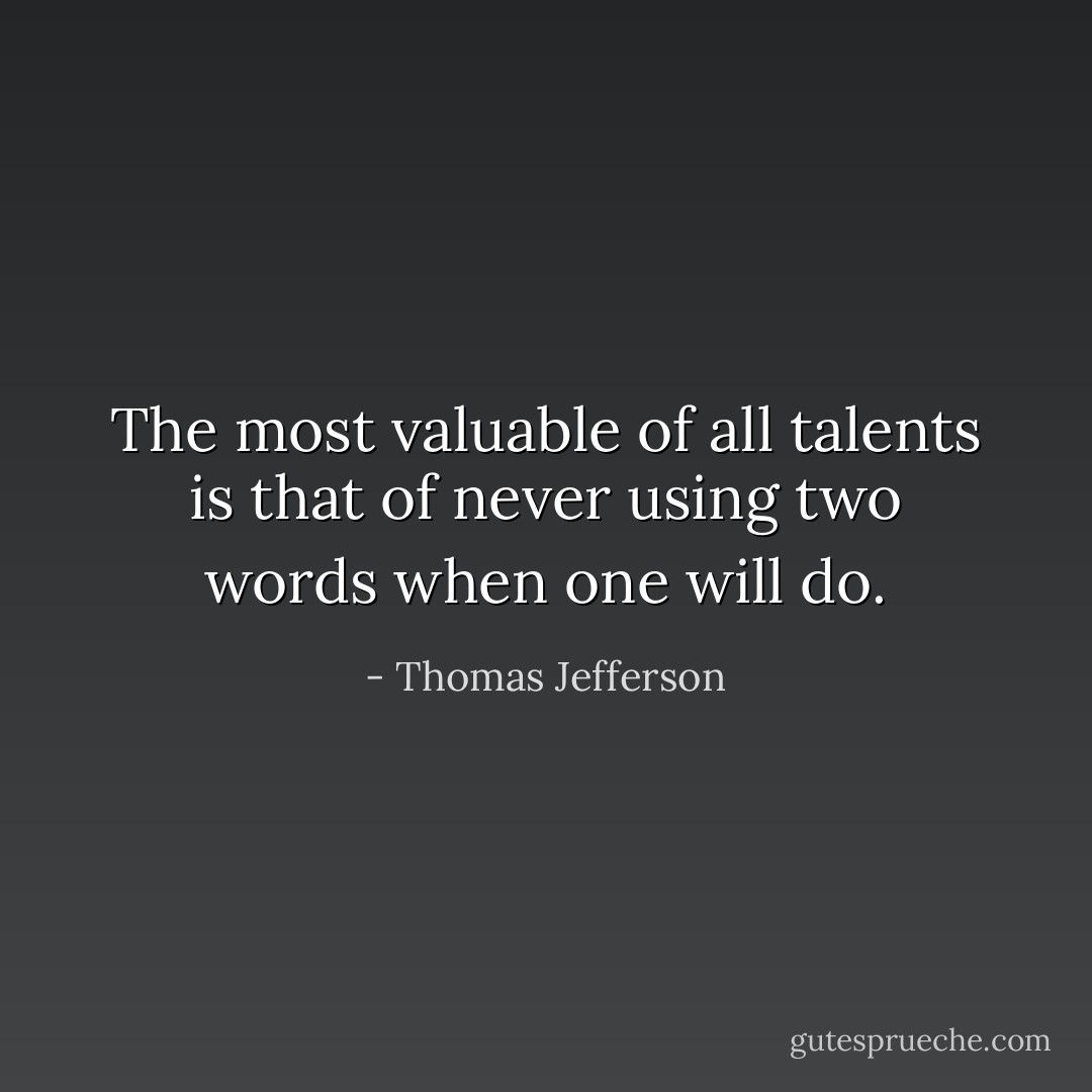 The most valuable of all talents is that of never using two words when one will do. - Thomas Jefferson