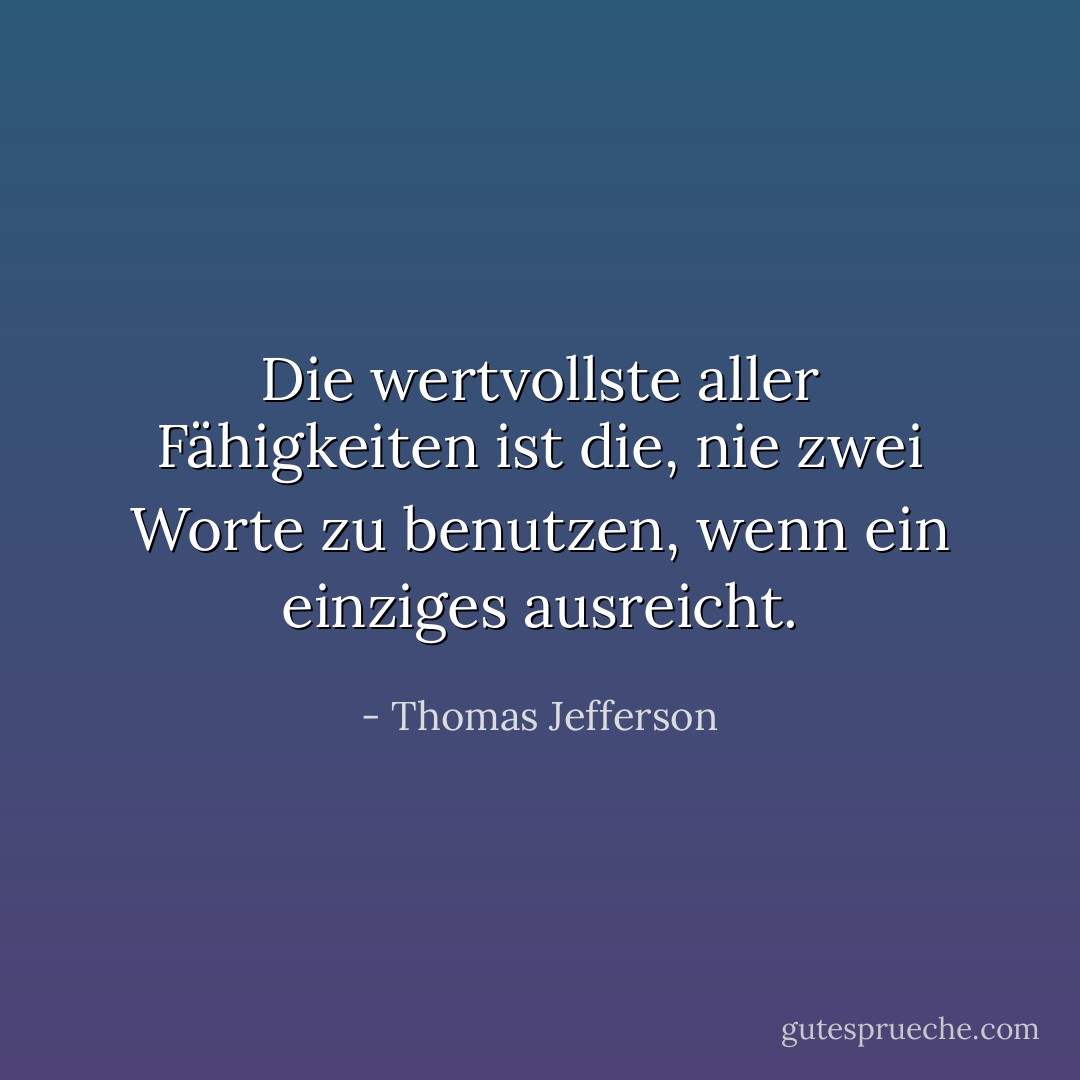 Die wertvollste aller Fähigkeiten ist die, nie zwei Worte zu benutzen, wenn ein einziges ausreicht. - Thomas Jefferson<