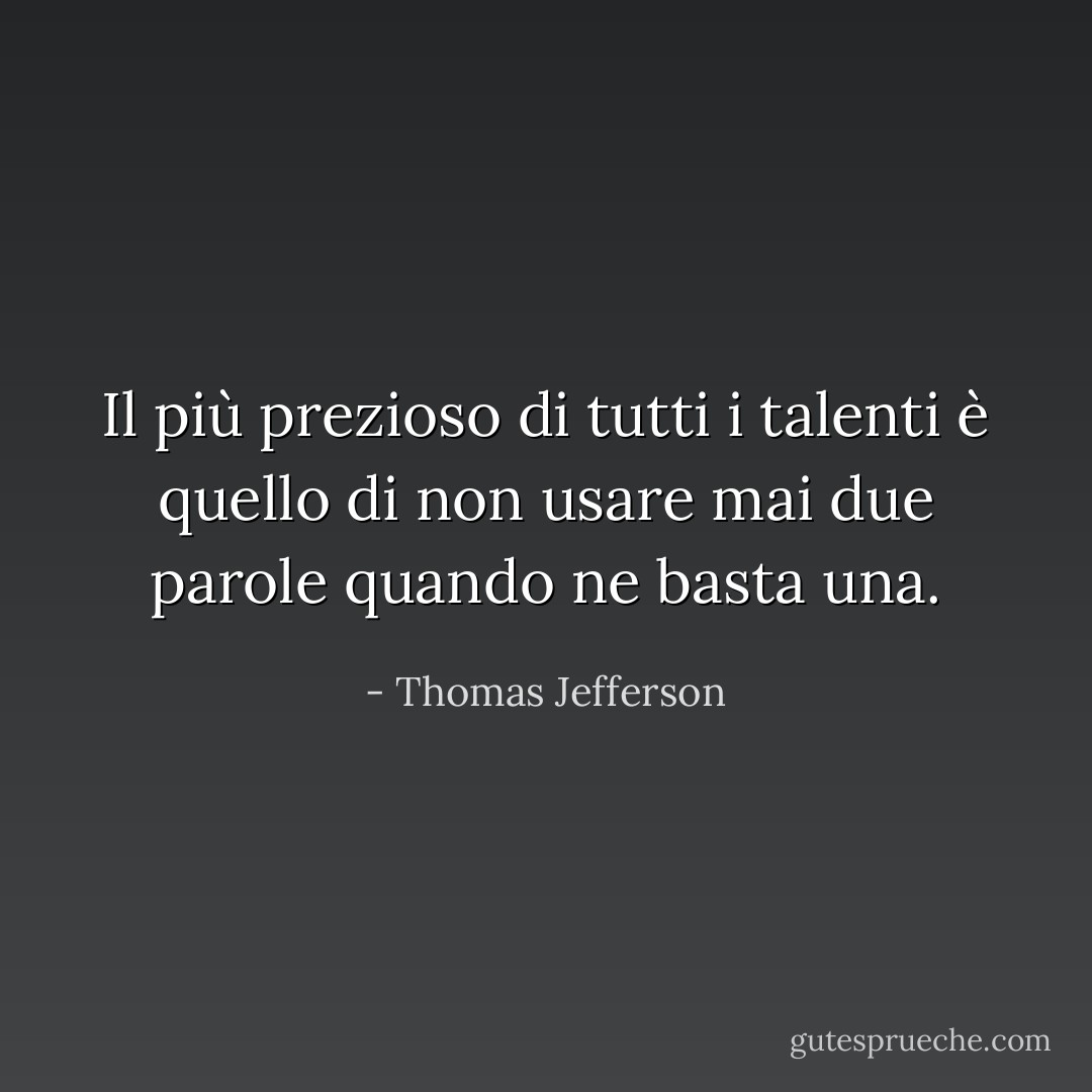Il più prezioso di tutti i talenti è quello di non usare mai due parole quando ne basta una. - Thomas Jefferson