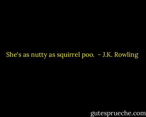 She's as nutty as squirrel poo.  - J.K. Rowling