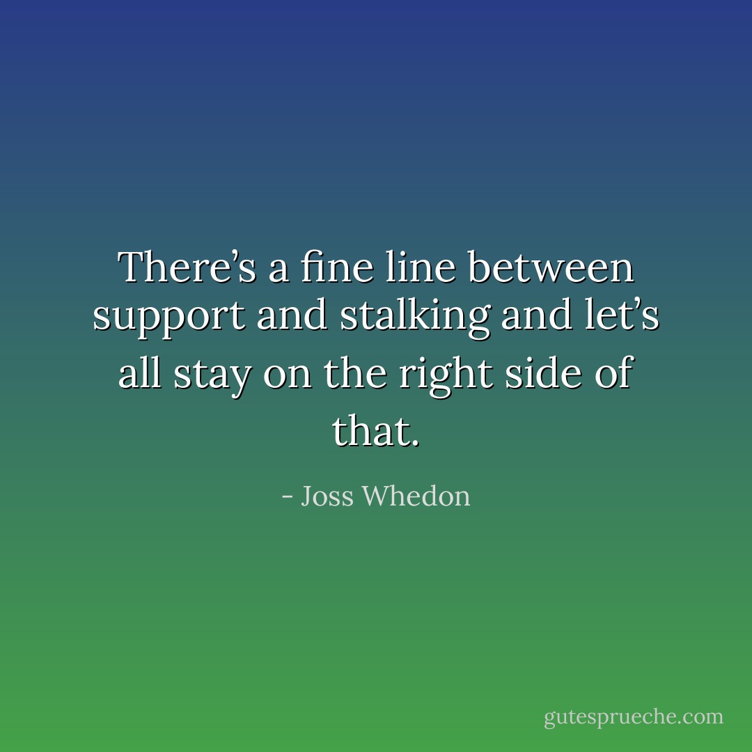 There’s a fine line between support and stalking and let’s all stay on the right side of that. - Joss Whedon