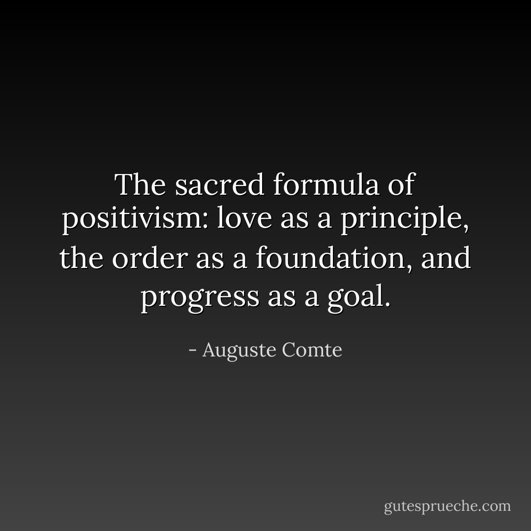 The sacred formula of positivism: love as a principle, the order as a foundation, and progress as a goal. - Auguste Comte
