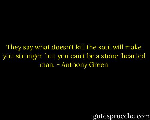 They say what doesn't kill the soul will make you stronger, but you can't be a stone-hearted man. - Anthony Green