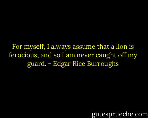 For myself, I always assume that a lion is ferocious, and so I am never caught off my guard. - Edgar Rice Burroughs