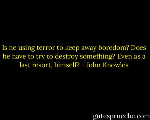Is he using terror to keep away boredom? Does he have to try to destroy something? Even as a last resort, himself? - John Knowles