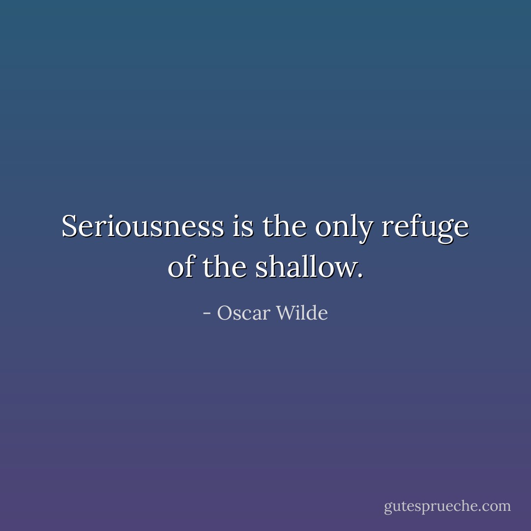 Seriousness is the only refuge of the shallow. - Oscar Wilde