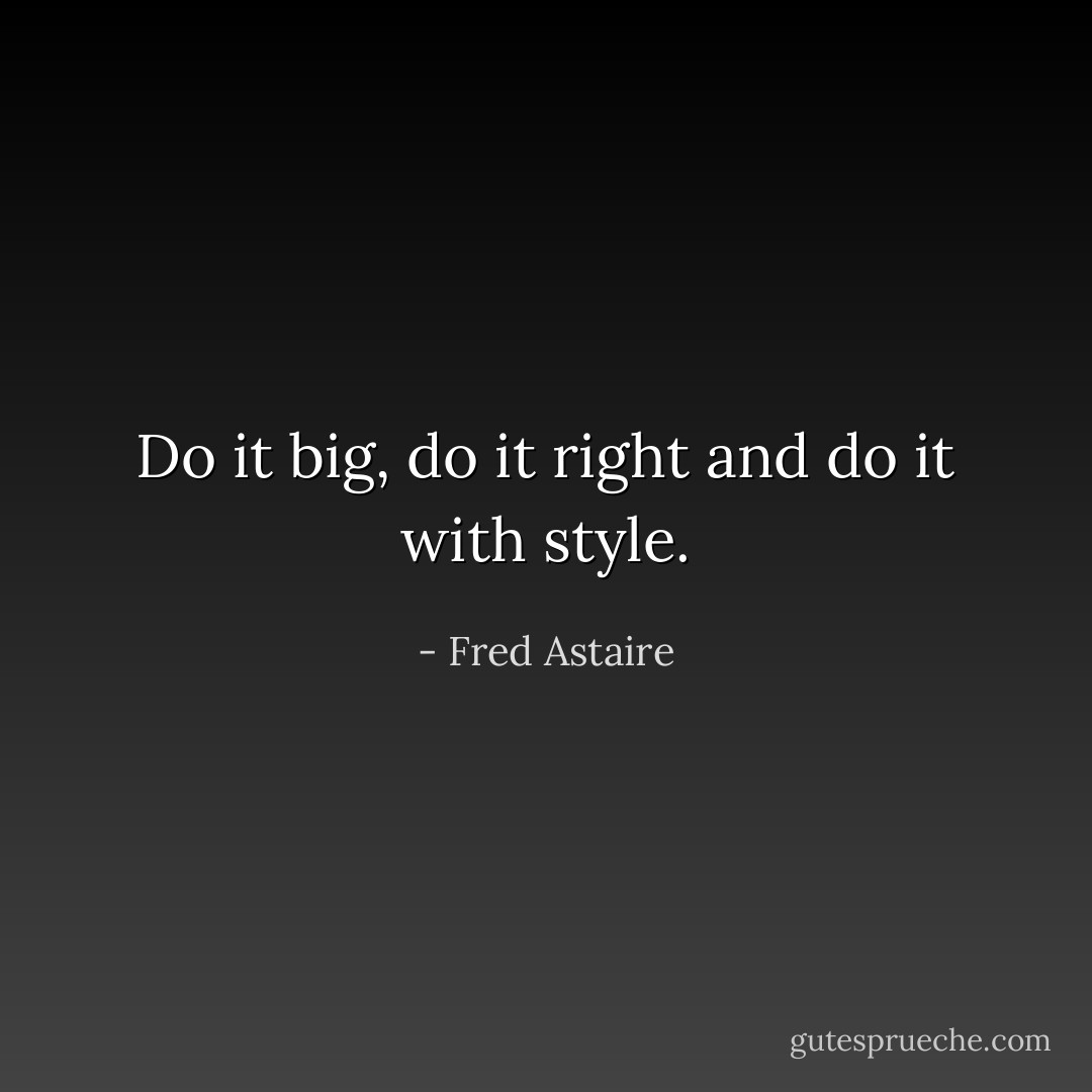 Do it big, do it right and do it with style. - Fred Astaire