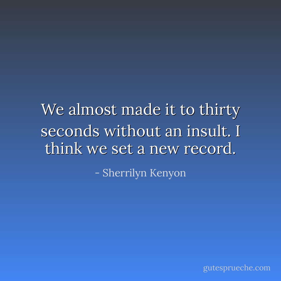 We almost made it to thirty seconds without an insult. I think we set a new record. - Sherrilyn Kenyon
