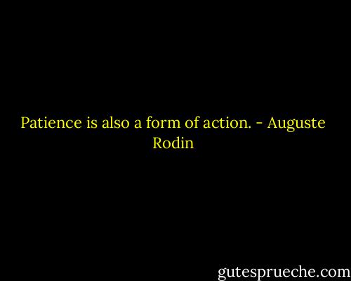 Patience is also a form of action. - Auguste Rodin