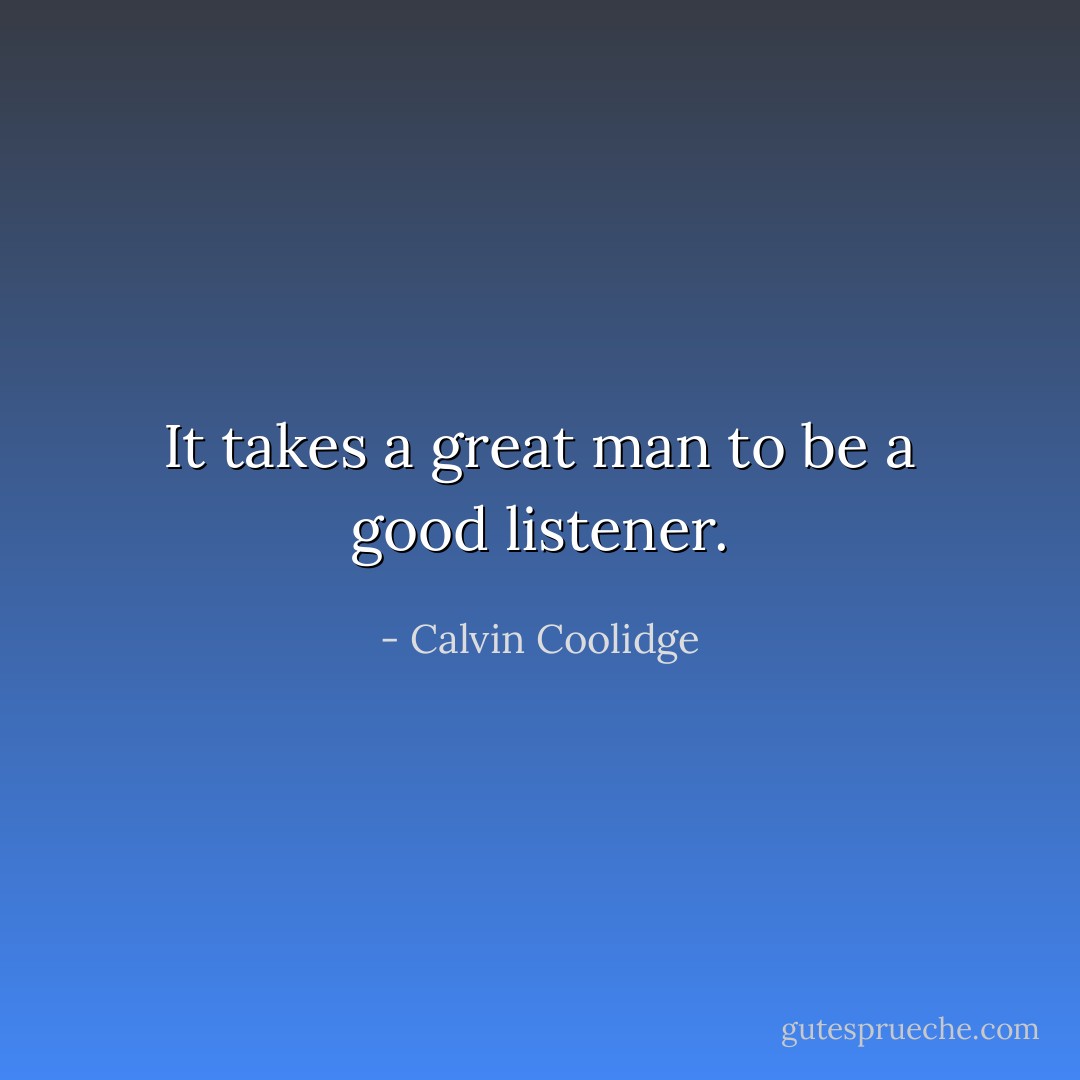 It takes a great man to be a good listener. - Calvin Coolidge