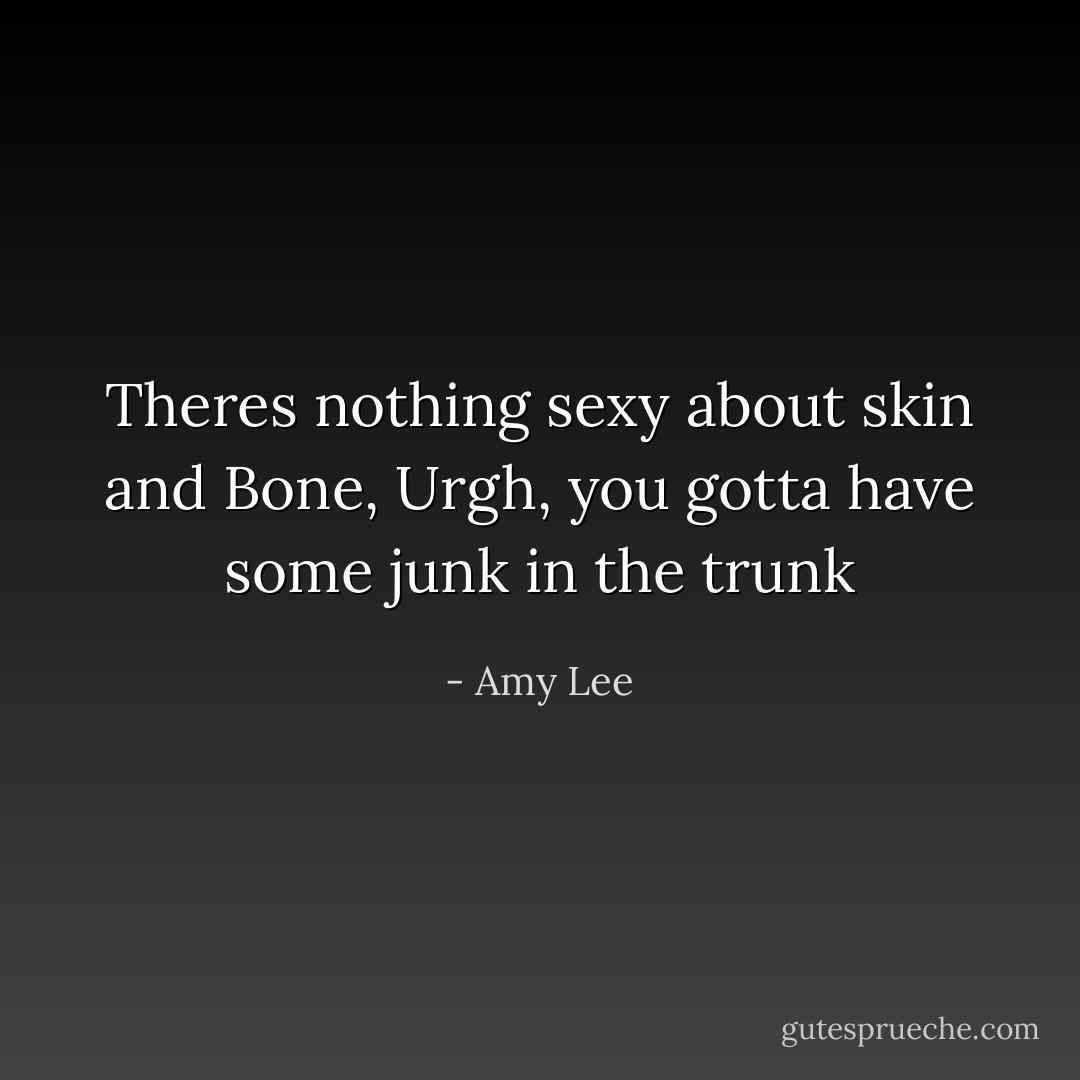 Theres nothing sexy about skin and Bone, Urgh, you gotta have some junk in the trunk - Amy Lee