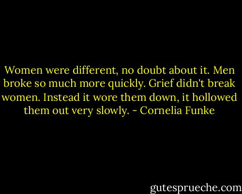 Women were different, no doubt about it. Men broke so much more quickly. Grief didn't break women. Instead it wore them down, it hollowed them out very slowly. - Cornelia Funke