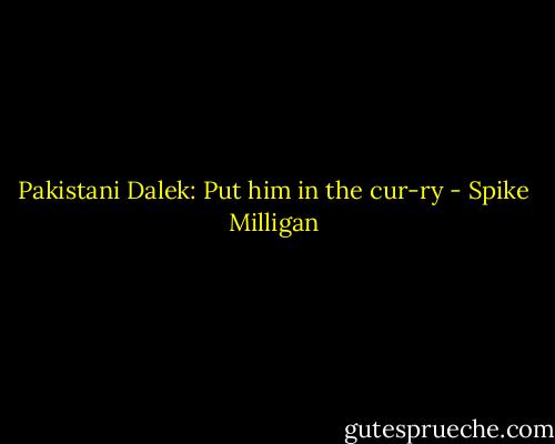 Pakistani Dalek: Put him in the cur-ry - Spike Milligan