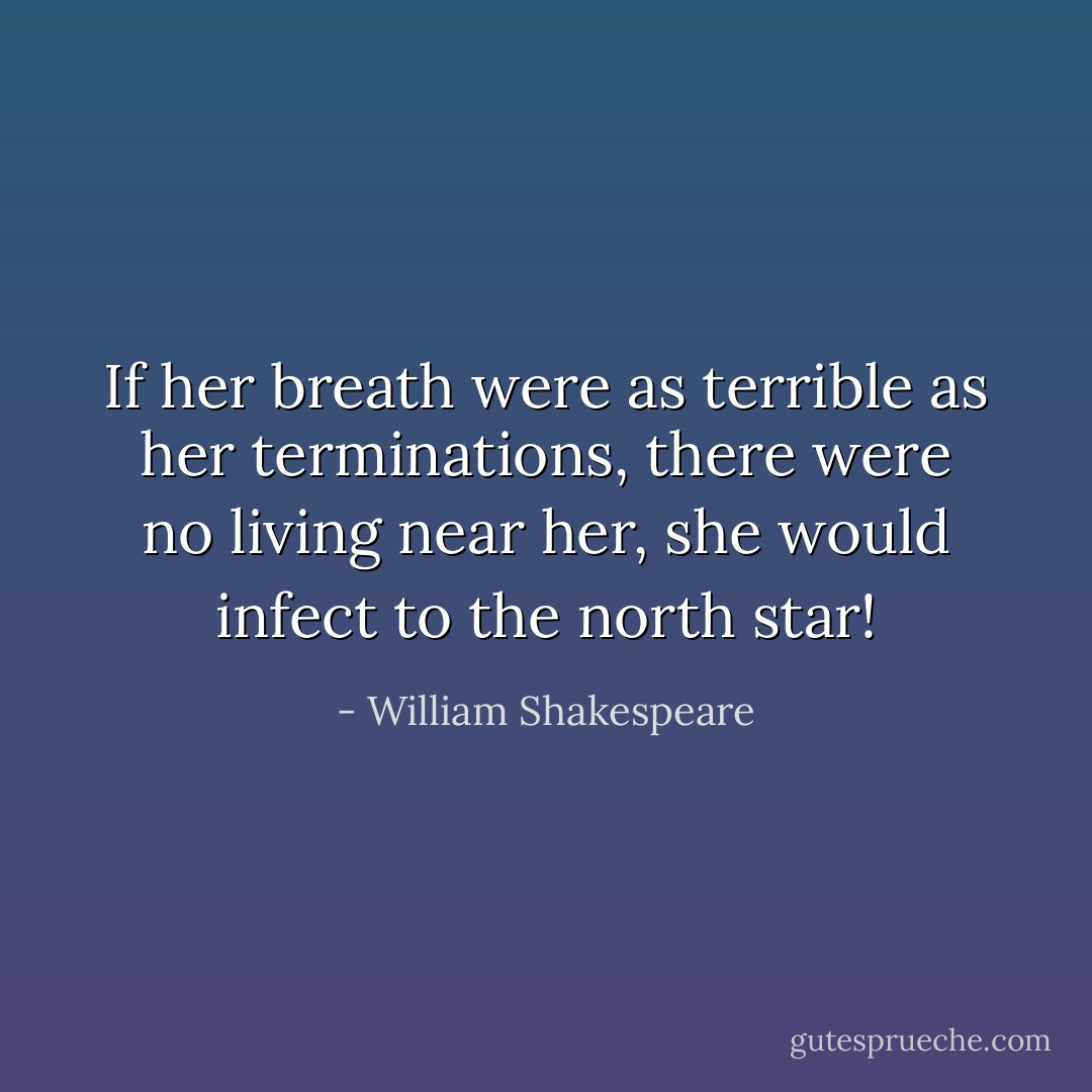 If her breath were as terrible as her terminations, there were no living near her, she would infect to the north star! - William Shakespeare