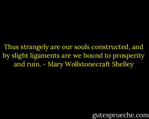 Thus strangely are our souls constructed, and by slight ligaments are we bound to prosperity and ruin. - Mary Wollstonecraft Shelley