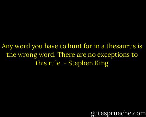 Any word you have to hunt for in a thesaurus is the wrong word. There are no exceptions to this rule. - Stephen King
