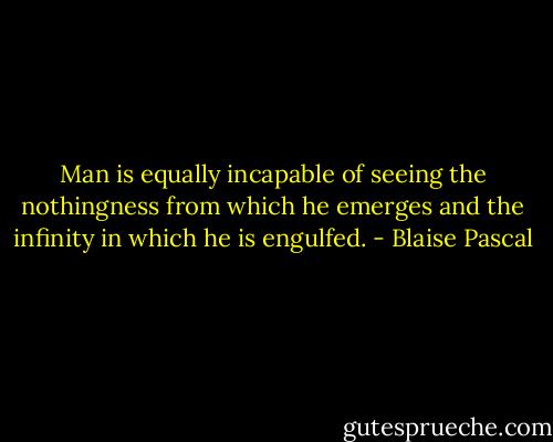Man is equally incapable of seeing the nothingness from which he emerges and the infinity in which he is engulfed. - Blaise Pascal