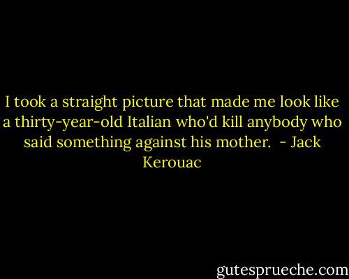 I took a straight picture that made me look like a thirty-year-old Italian who'd kill anybody who said something against his mother.  - Jack Kerouac