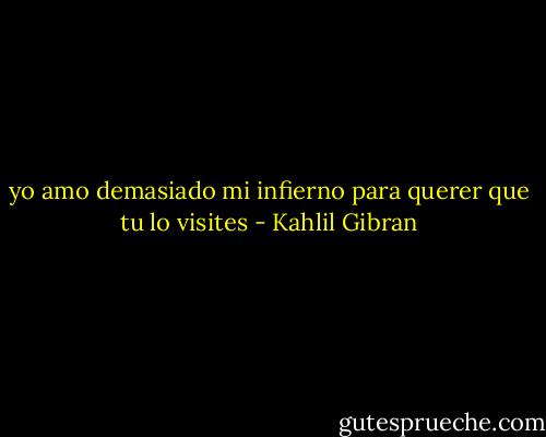 yo amo demasiado mi infierno para querer que tu lo visites - Kahlil Gibran