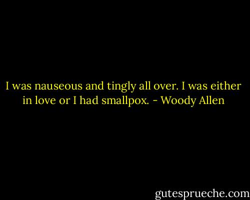 I was nauseous and tingly all over. I was either in love or I had smallpox. - Woody Allen